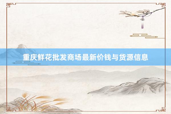 重庆鲜花批发商场最新价钱与货源信息