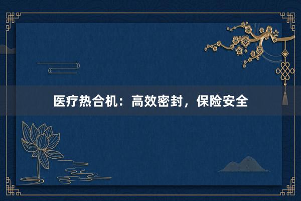 医疗热合机：高效密封，保险安全