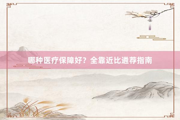 哪种医疗保障好？全靠近比遴荐指南
