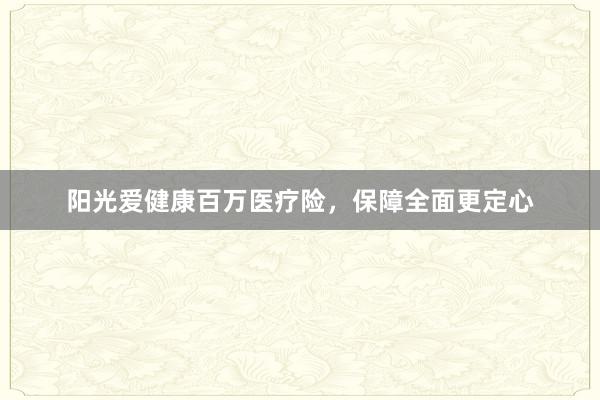 阳光爱健康百万医疗险，保障全面更定心