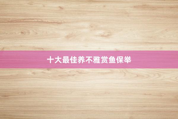 十大最佳养不雅赏鱼保举