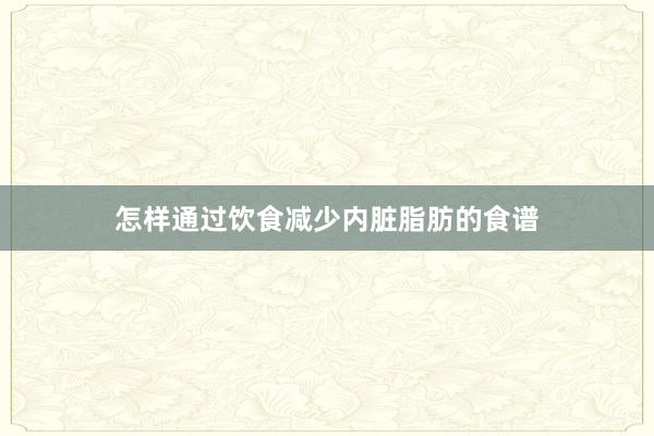 怎样通过饮食减少内脏脂肪的食谱