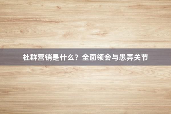 社群营销是什么？全面领会与愚弄关节