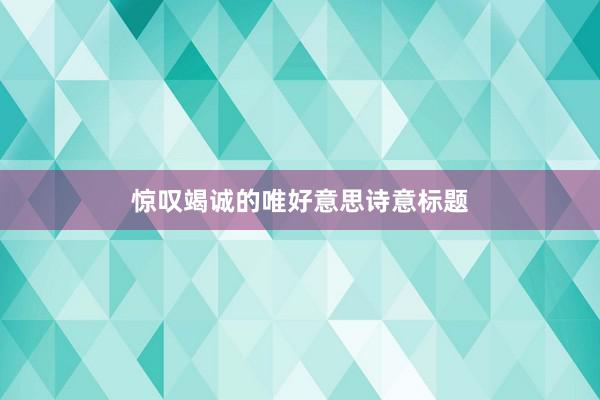 惊叹竭诚的唯好意思诗意标题