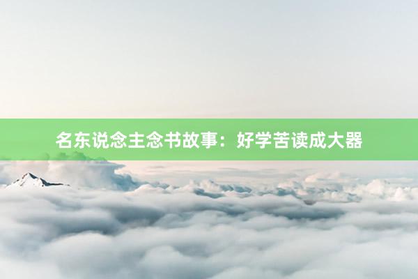 名东说念主念书故事：好学苦读成大器